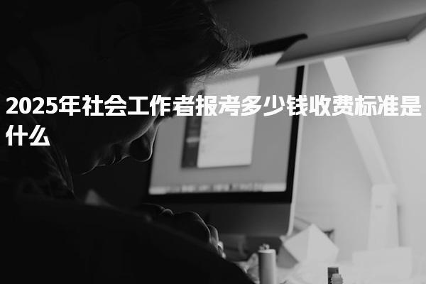 2025年社会工作者报考收费标准多少钱