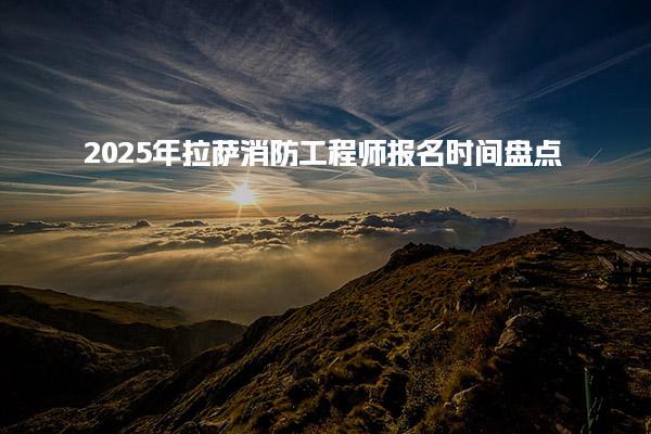 2025年拉萨消防工程师报名时间盘点
