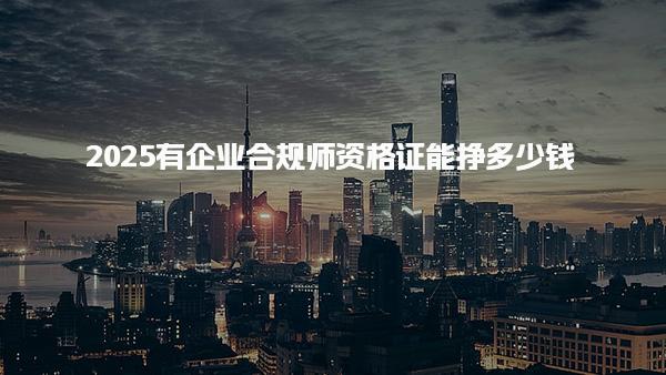 2025有企业合规师资格证能挣多少钱，前景怎么样