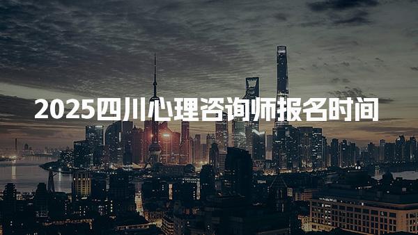2025四川心理咨询师报名时间有哪些报名条件
