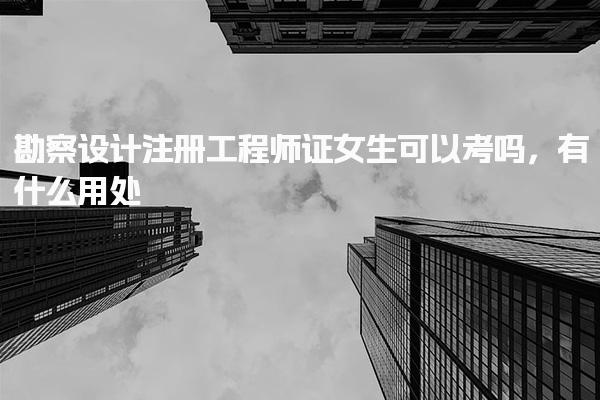 勘察设计注册工程师证女生可以考吗，有什么用处