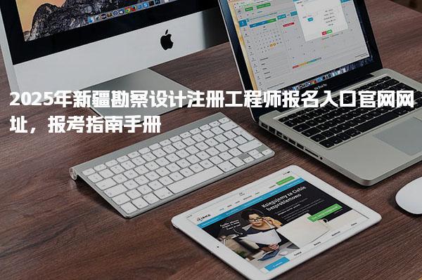 2025年新疆勘察设计注册工程师报名入口官网网址，报考指南手册