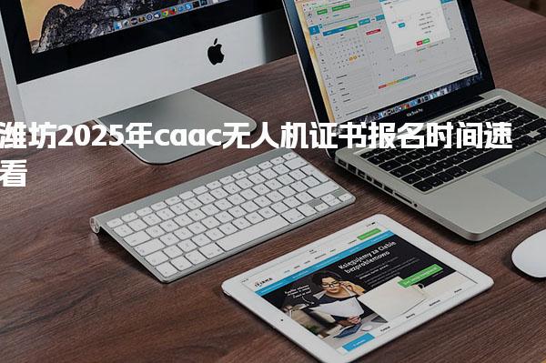 潍坊2025年caac无人机证书报名时间速看