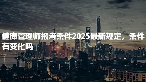 2025最新规定：健康管理师报考条件有变化及考试内容、证书及补贴政策