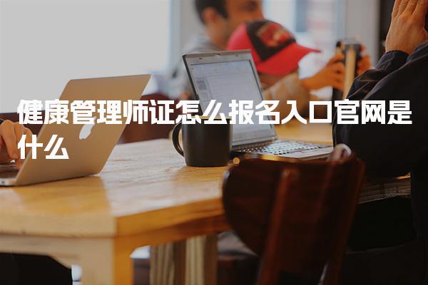健康管理师证怎么报名入口官网是什么