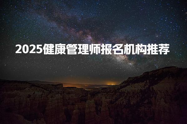 2025健康管理师报名机构推荐哪家实力强