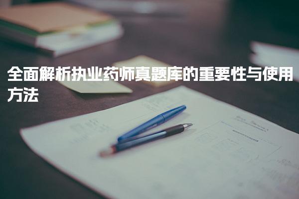 全面解析执业药师真题库的重要性与使用方法