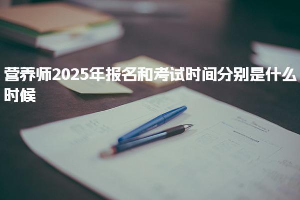 营养师2025年报名和考试时间分别是什么时候