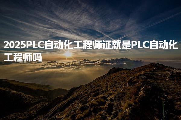 2025PLC自动化工程师证与LC自动化工程师有什么区别