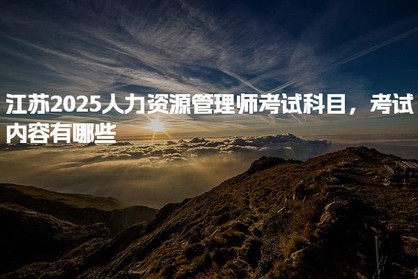 江苏2025人力资源管理师考试科目 考试科目与内容详解