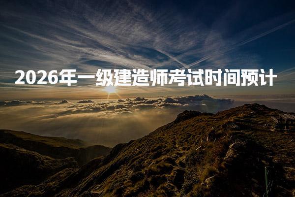 2026年一级建造师考试时间预计及考试科目及内容