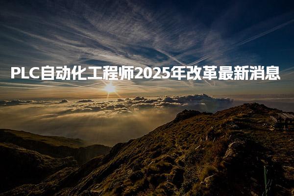 2025年PLC自动化工程师改革，条件是什么