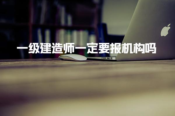 一级建造师一定要报机构吗 报名详细操作步骤