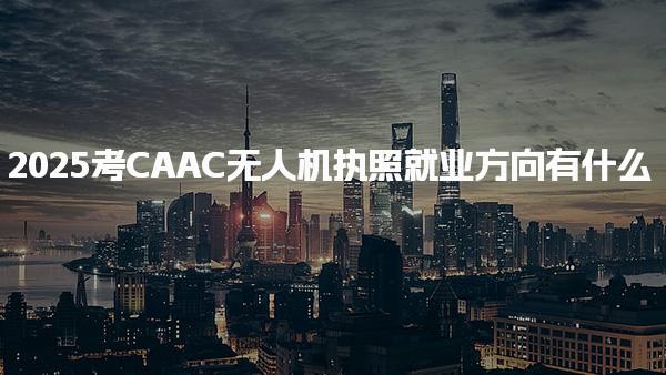 2025考CAAC无人机执照就业方向有什么，具体包括哪方面
