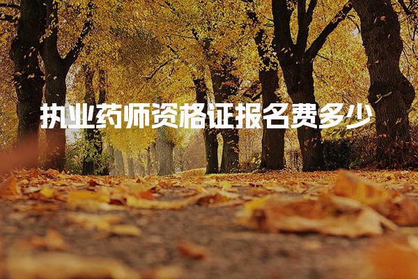 执业药师资格证报名费多少，总花费分析