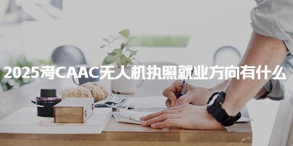 2025考CAAC无人机执照就业方向有什么，具体包括哪方面