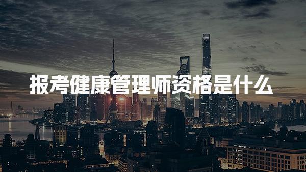 报考健康管理师资格是什么，最新报考要求有哪些