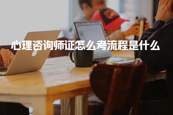 心理咨询师证怎么考流程是什么