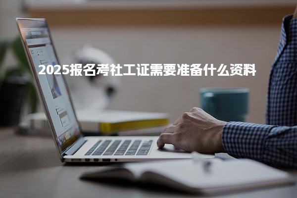 2025报名考社工证需要准备什么资料