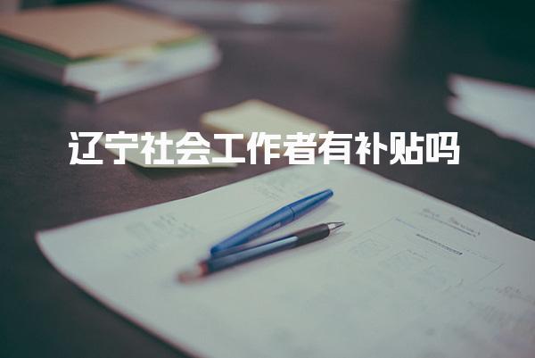2025最新政策：辽宁社会工作者有补贴吗