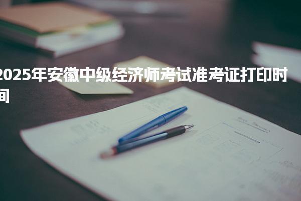 2025年安徽中级经济师考试准考证打印时间及相关注意事项