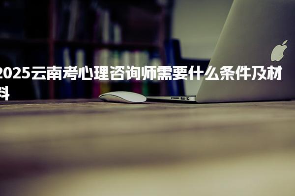 2025云南考心理咨询师需要什么条件及材料