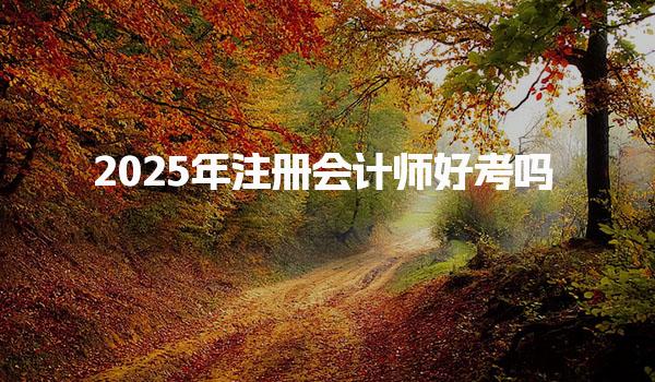 2025年注册会计师好考吗，好找工作吗