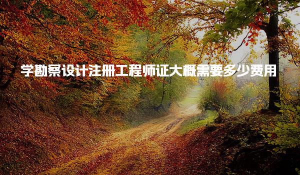 学勘察设计注册工程师证大概需要多少费用，报名费是多少
