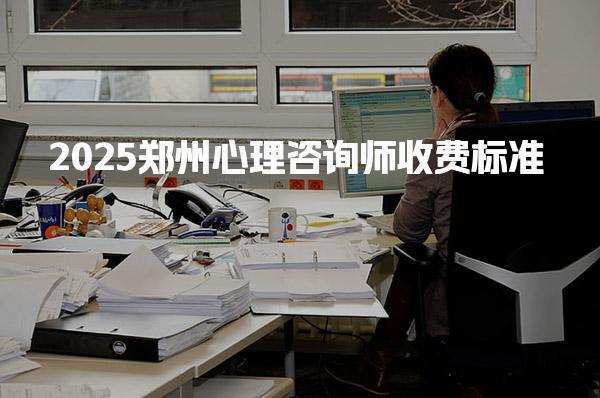 2025郑州心理咨询师收费标准 哪家机构比较好