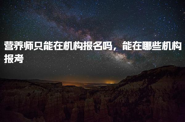 营养师只能在机构报名吗 能在哪些机构报考