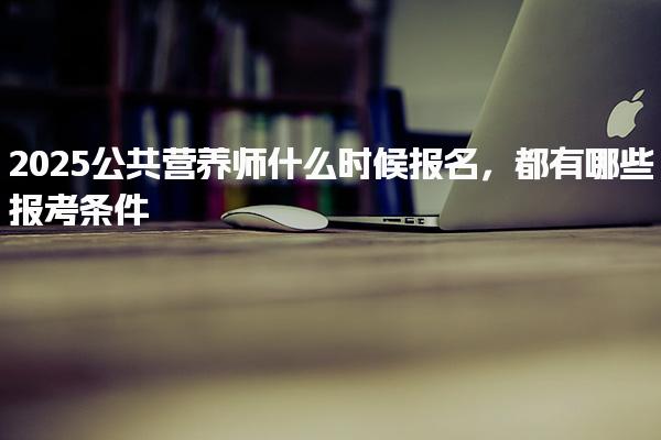 2025公共营养师什么时候报名 都有哪些报考条件