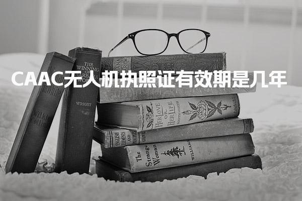 CAAC无人机执照证有效期是几年 注册审证流程