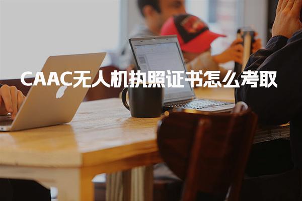 CAAC无人机执照证书怎么考取 能自己网上报名吗