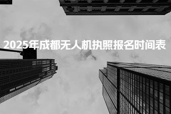 2025年成都无人机执照报名时间表 培训流程与阶段划分