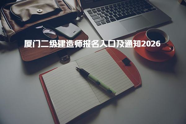 2026厦门二级建造师报名入口及通知