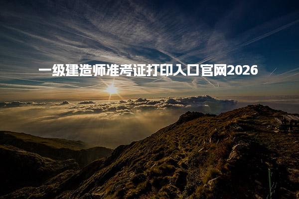 2026一级建造师准考证打印入口官网