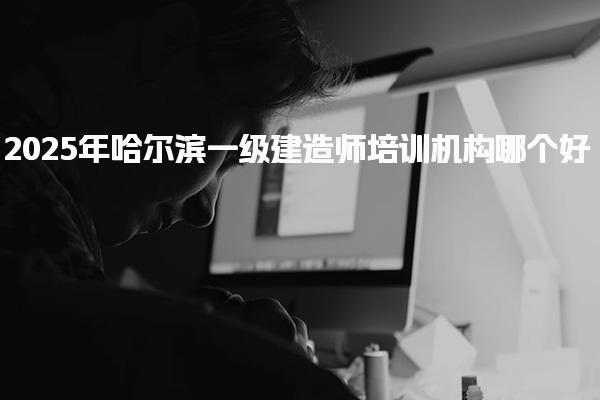 2025年哈尔滨一级建造师培训机构哪个好