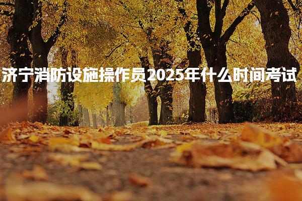 济宁消防设施操作员2025年什么时间考试