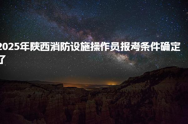2025年陕西消防设施操作员报考条件确定了