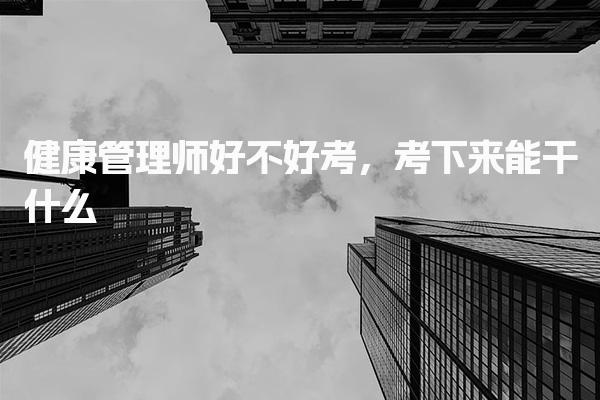 健康管理师考试难度好不好考，考下来能干什么