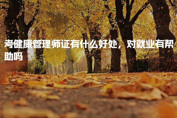 考健康管理师证有什么好处，对就业有帮助吗
