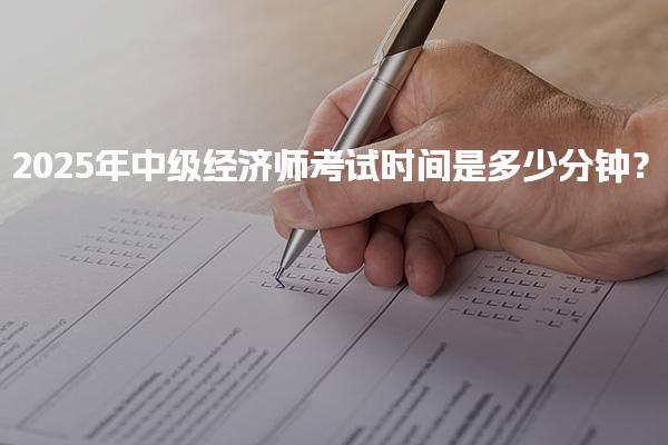 2025年中级经济师考试时间是多少分钟？详细解析考试安排