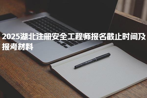 2025湖北注册安全工程师报名截止时间及报考材料