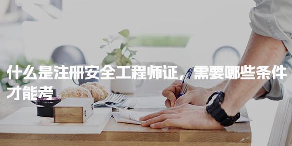 什么是注册安全工程师证，需要哪些条件才能考