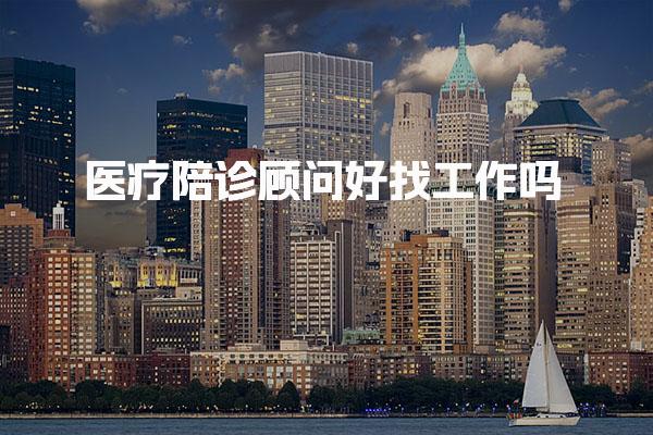 医疗陪诊顾问好找工作吗 从业单位有哪些