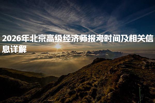 2026年北京高级经济师报考时间及相关信息详解