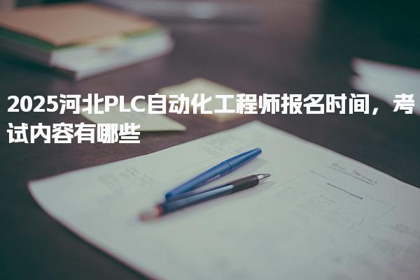 2025河北PLC自动化工程师报名时间，考试内容有哪些