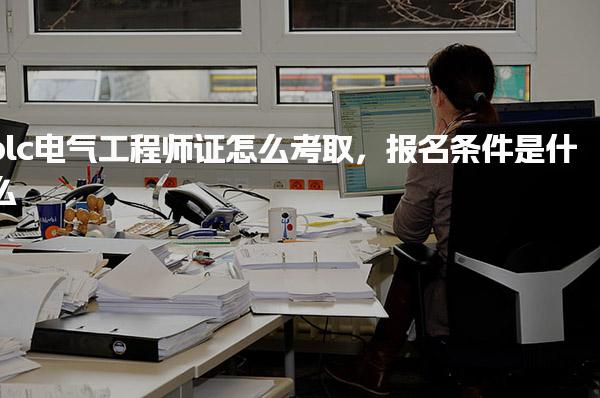 plc电气工程师证怎么考取，报名条件是什么