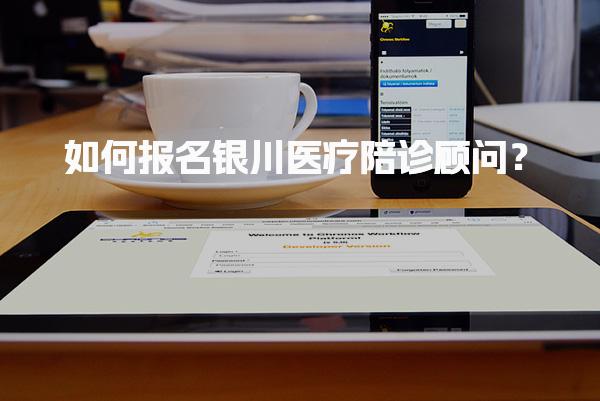 如何报名银川医疗陪诊顾问？超详细指南