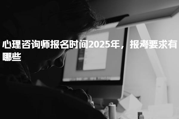 2025年心理咨询师报名时间及报考要求有哪些